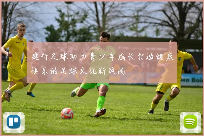 建行足球助力青少年成长打造健康快乐的足球文化新风尚