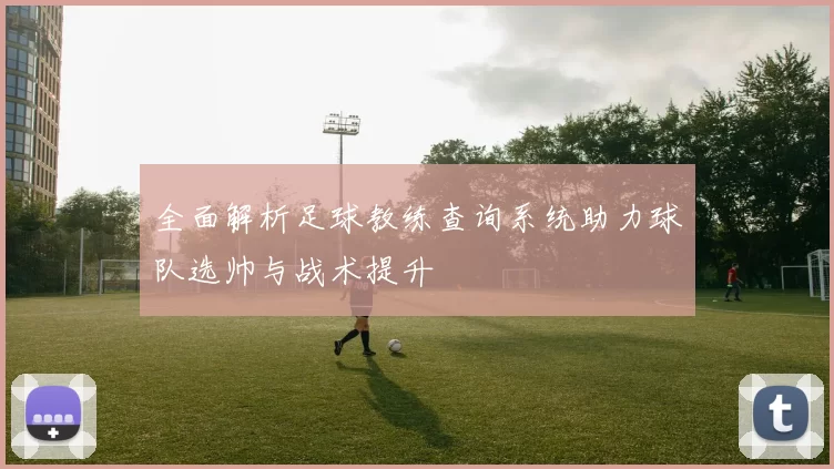 全面解析足球教练查询系统助力球队选帅与战术提升