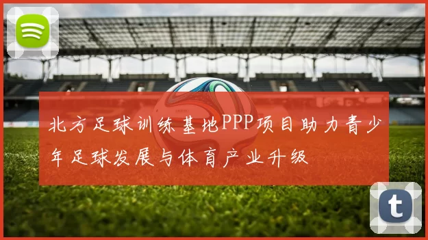 北方足球训练基地PPP项目助力青少年足球发展与体育产业升级