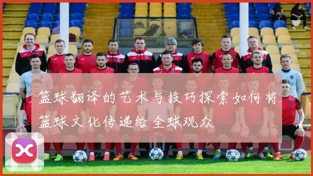篮球翻译的艺术与技巧探索如何将篮球文化传递给全球观众