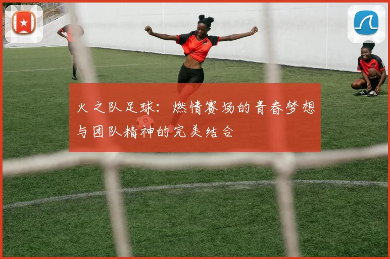 火之队足球：燃情赛场的青春梦想与团队精神的完美结合