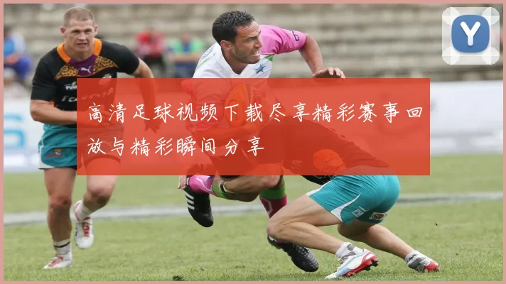 高清足球视频下载尽享精彩赛事回放与精彩瞬间分享