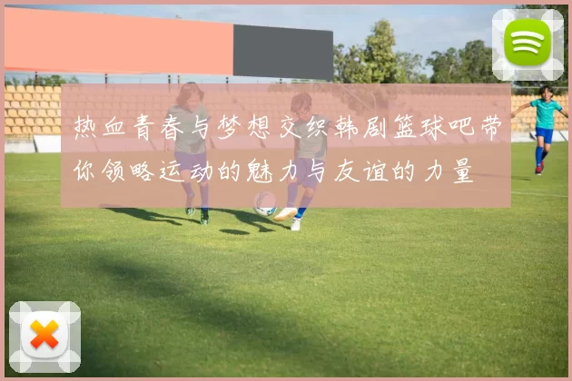 热血青春与梦想交织韩剧篮球吧带你领略运动的魅力与友谊的力量