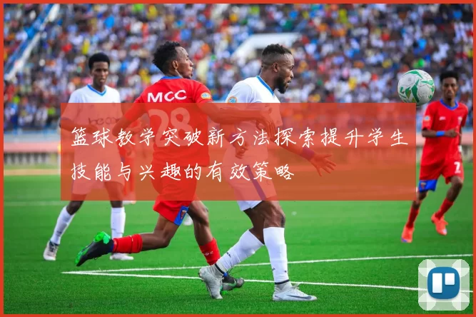 篮球教学突破新方法探索提升学生技能与兴趣的有效策略